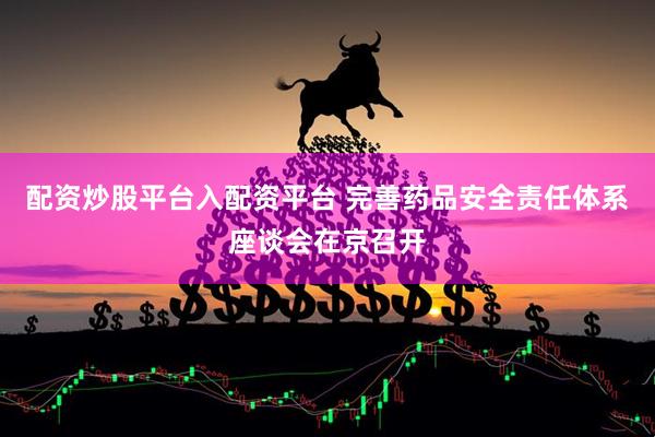 配资炒股平台入配资平台 完善药品安全责任体系座谈会在京召开