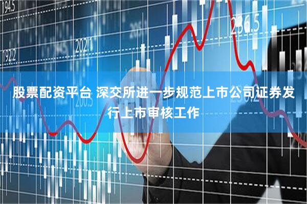 股票配资平台 深交所进一步规范上市公司证券发行上市审核工作