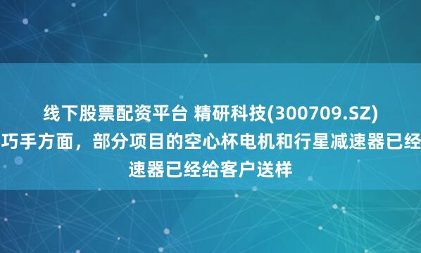线下股票配资平台 精研科技(300709.SZ)：机器人灵巧手方面，部分项目的空心杯电机和行星减速器已经给客户送样