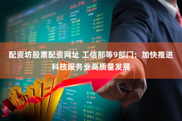 配资坊股票配资网址 工信部等9部门：加快推进科技服务业高质量发展