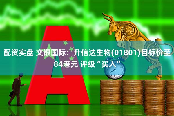 配资实盘 交银国际：升信达生物(01801)目标价至84港元 评级“买入”
