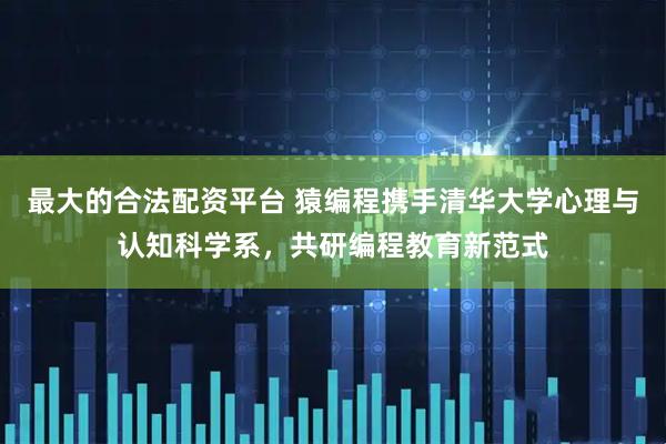 最大的合法配资平台 猿编程携手清华大学心理与认知科学系，共研编程教育新范式