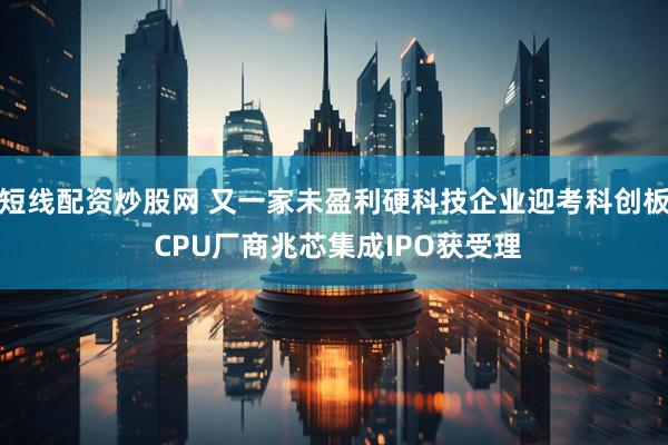 短线配资炒股网 又一家未盈利硬科技企业迎考科创板 CPU厂商兆芯集成IPO获受理