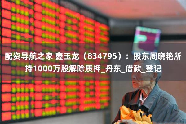 配资导航之家 鑫玉龙（834795）：股东周晓艳所持1000万股解除质押_丹东_借款_登记