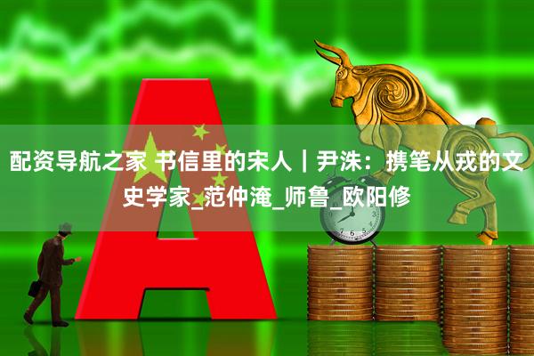 配资导航之家 书信里的宋人｜尹洙：携笔从戎的文史学家_范仲淹_师鲁_欧阳修