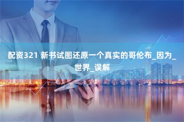 配资321 新书试图还原一个真实的哥伦布_因为_世界_误解
