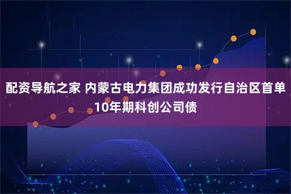 配资导航之家 内蒙古电力集团成功发行自治区首单10年期科创公司债