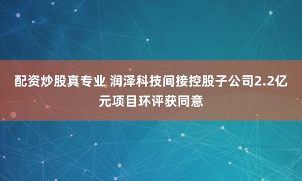 配资炒股真专业 润泽科技间接控股子公司2.2亿元项目环评获同意