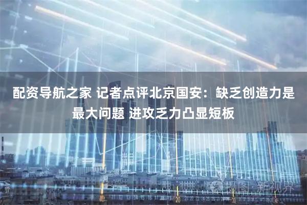 配资导航之家 记者点评北京国安：缺乏创造力是最大问题 进攻乏力凸显短板