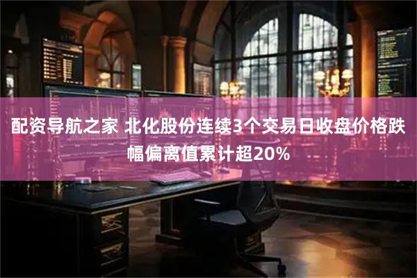 配资导航之家 北化股份连续3个交易日收盘价格跌幅偏离值累计超20%