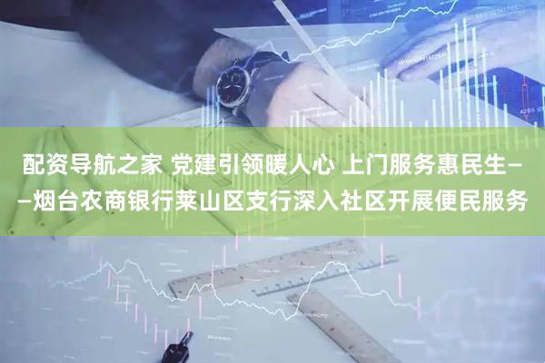 配资导航之家 党建引领暖人心 上门服务惠民生——烟台农商银行莱山区支行深入社区开展便民服务