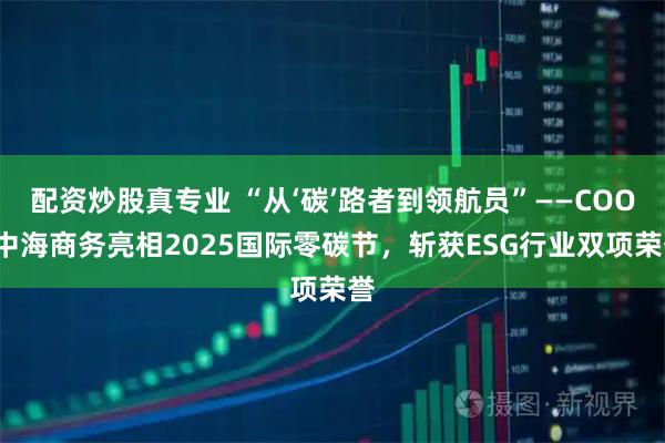 配资炒股真专业 “从‘碳’路者到领航员”——COOC中海商务亮相2025国际零碳节，斩获ESG行业双项荣誉