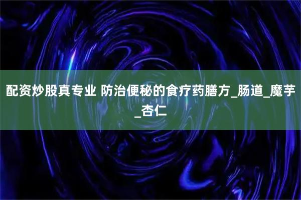 配资炒股真专业 防治便秘的食疗药膳方_肠道_魔芋_杏仁