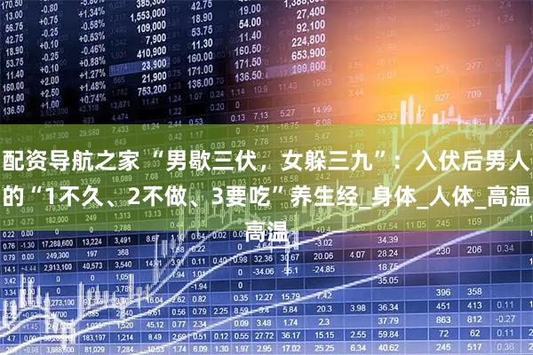 配资导航之家 “男歇三伏，女躲三九”：入伏后男人的“1不久、2不做、3要吃”养生经_身体_人体_高温