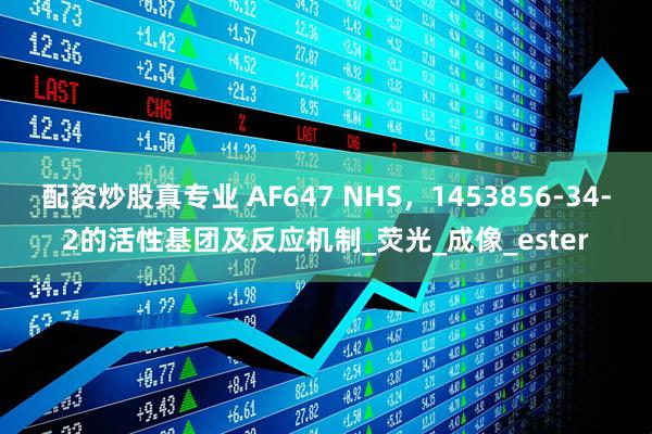 配资炒股真专业 AF647 NHS，1453856-34-2的活性基团及反应机制_荧光_成像_ester