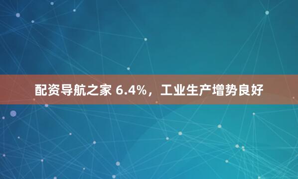 配资导航之家 6.4%，工业生产增势良好