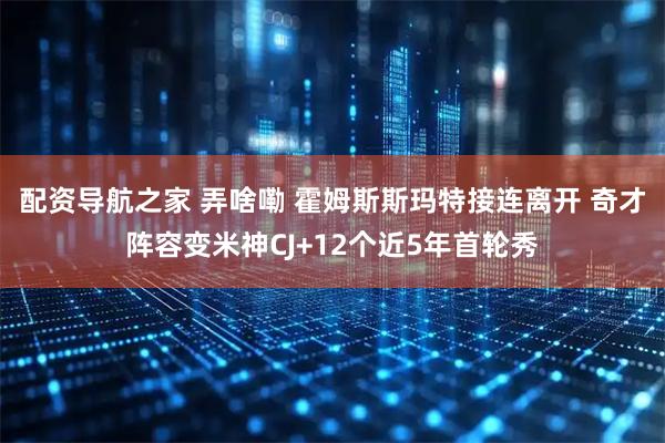 配资导航之家 弄啥嘞 霍姆斯斯玛特接连离开 奇才阵容变米神CJ+12个近5年首轮秀