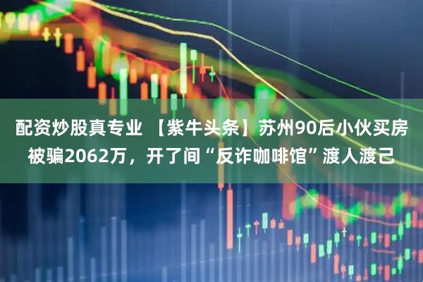 配资炒股真专业 【紫牛头条】苏州90后小伙买房被骗2062万，开了间“反诈咖啡馆”渡人渡己