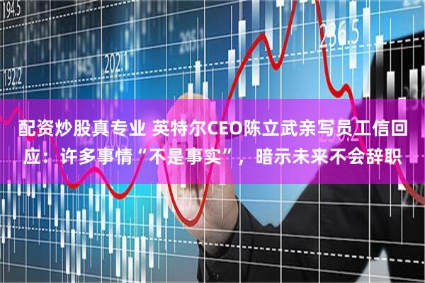 配资炒股真专业 英特尔CEO陈立武亲写员工信回应：许多事情“不是事实”，暗示未来不会辞职