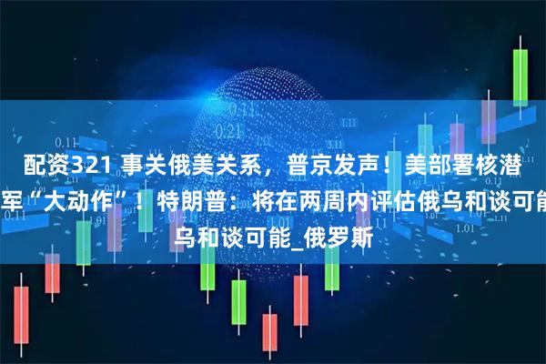 配资321 事关俄美关系，普京发声！美部署核潜艇后，俄军“大动作”！特朗普：将在两周内评估俄乌和谈可能_俄罗斯