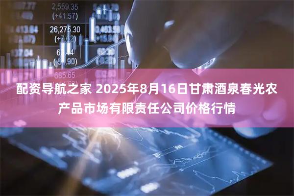 配资导航之家 2025年8月16日甘肃酒泉春光农产品市场有限责任公司价格行情