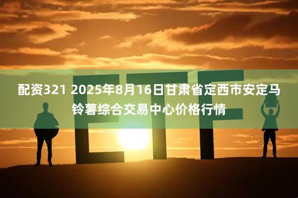 配资321 2025年8月16日甘肃省定西市安定马铃薯综合交易中心价格行情