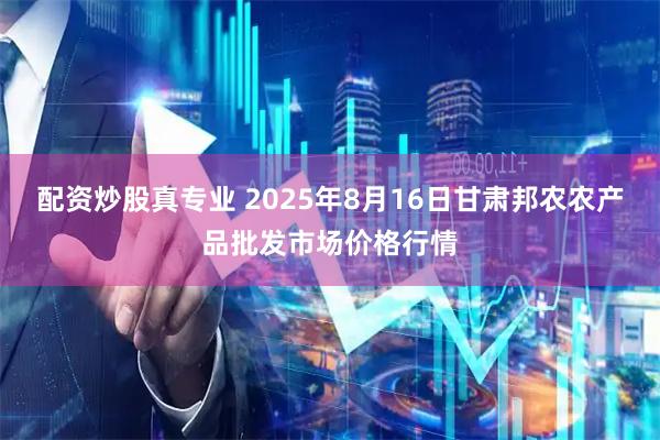配资炒股真专业 2025年8月16日甘肃邦农农产品批发市场价格行情