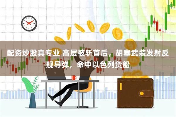 配资炒股真专业 高层被斩首后，胡塞武装发射反舰导弹，命中以色列货船