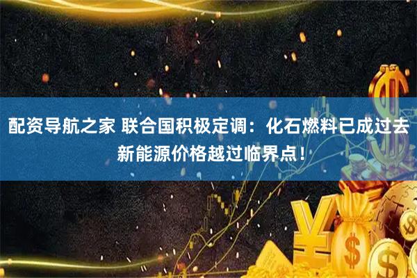 配资导航之家 联合国积极定调：化石燃料已成过去 新能源价格越过临界点！