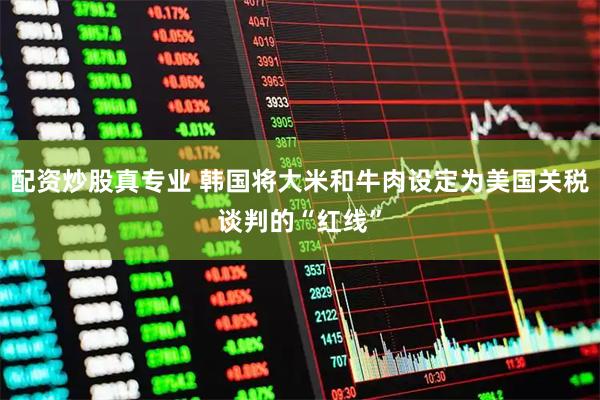 配资炒股真专业 韩国将大米和牛肉设定为美国关税谈判的“红线”