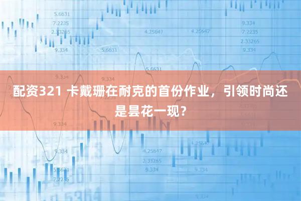 配资321 卡戴珊在耐克的首份作业，引领时尚还是昙花一现？