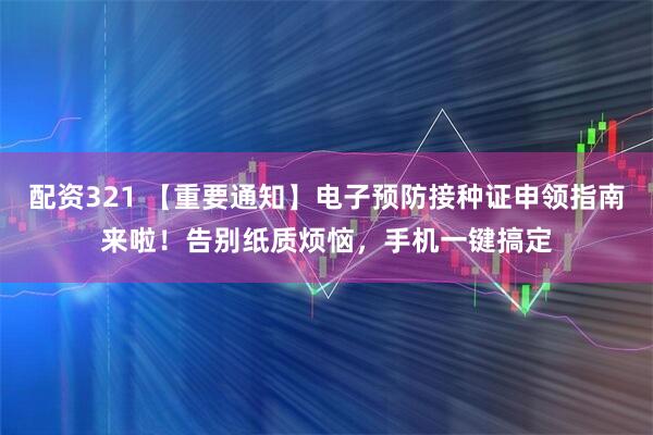 配资321 【重要通知】电子预防接种证申领指南来啦！告别纸质烦恼，手机一键搞定