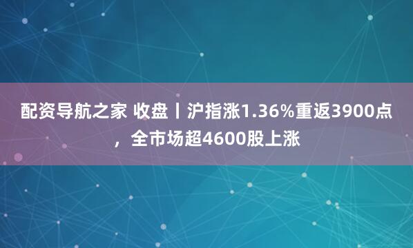 配资导航之家 收盘丨沪指涨1.36%重返3900点，全市场超4600股上涨